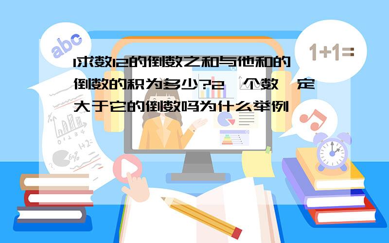 1求数12的倒数之和与他和的倒数的积为多少?2一个数一定大于它的倒数吗为什么举例