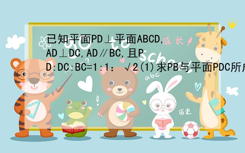 已知平面PD⊥平面ABCD,AD⊥DC,AD∥BC,且PD:DC:BC=1:1：√2(1)求PB与平面PDC所成的角；（2）球二面角D-PB-C的大小；（3）若AD=1/2BC,求证平面PAB⊥平面PBC