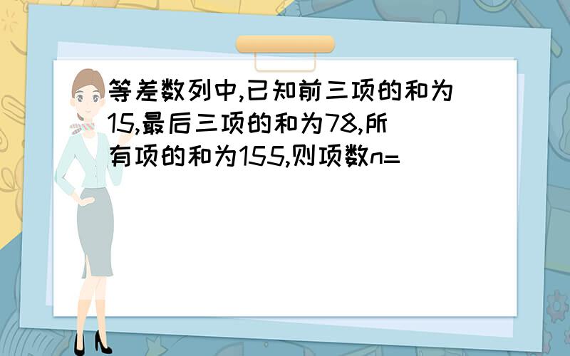 等差数列中,已知前三项的和为15,最后三项的和为78,所有项的和为155,则项数n=