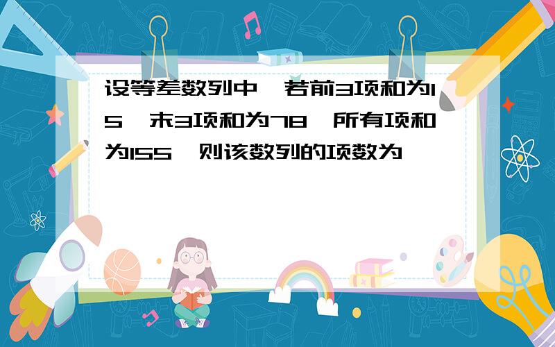 设等差数列中,若前3项和为15,末3项和为78,所有项和为155,则该数列的项数为