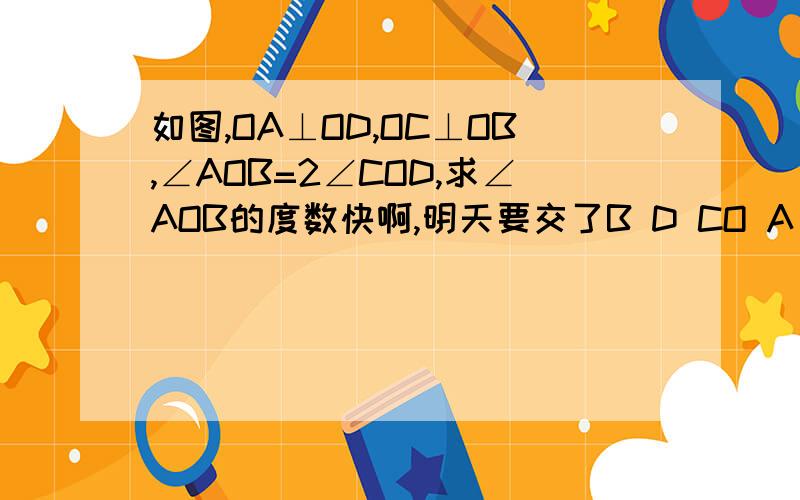 如图,OA⊥OD,OC⊥OB,∠AOB=2∠COD,求∠AOB的度数快啊,明天要交了B D CO A