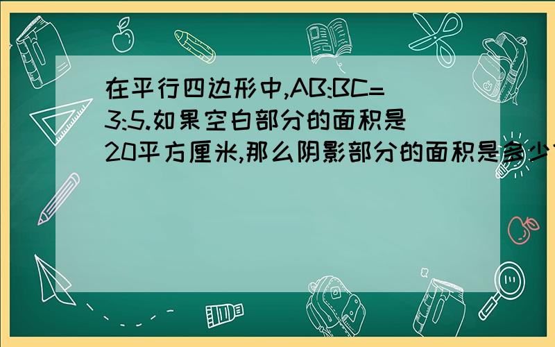 在平行四边形中,AB:BC=3:5.如果空白部分的面积是20平方厘米,那么阴影部分的面积是多少?（如下图）好的追加,