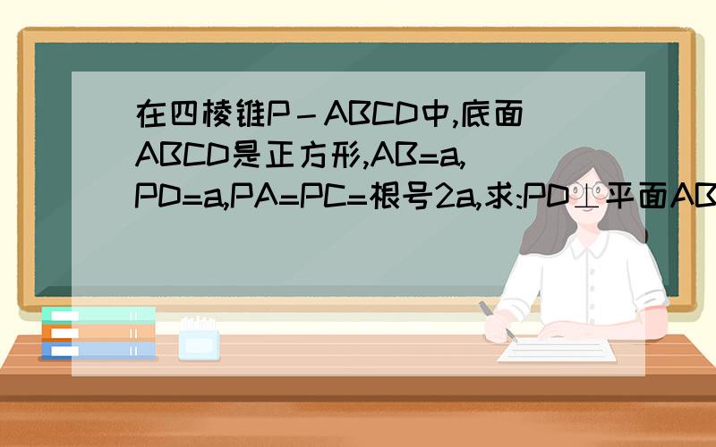 在四棱锥P－ABCD中,底面ABCD是正方形,AB=a,PD=a,PA=PC=根号2a,求:PD⊥平面ABCD