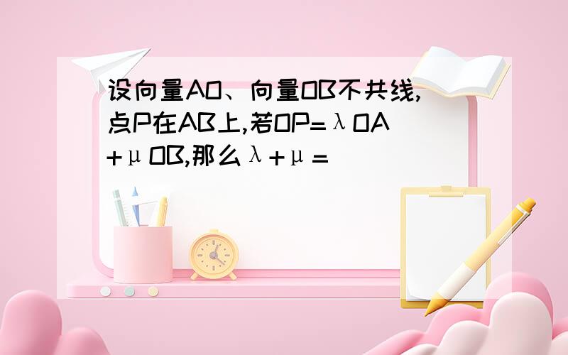 设向量AO、向量OB不共线,点P在AB上,若OP=λOA+μOB,那么λ+μ=