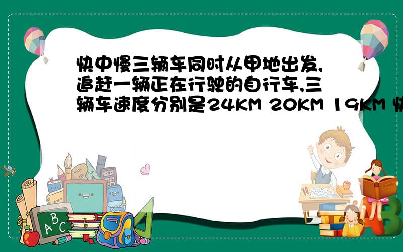 快中慢三辆车同时从甲地出发,追赶一辆正在行驶的自行车,三辆车速度分别是24KM 20KM 19KM 快车追上自行车