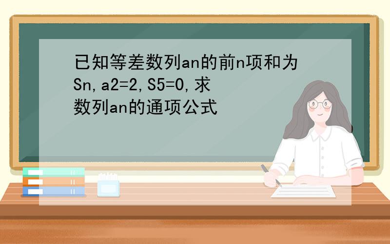 已知等差数列an的前n项和为Sn,a2=2,S5=0,求数列an的通项公式