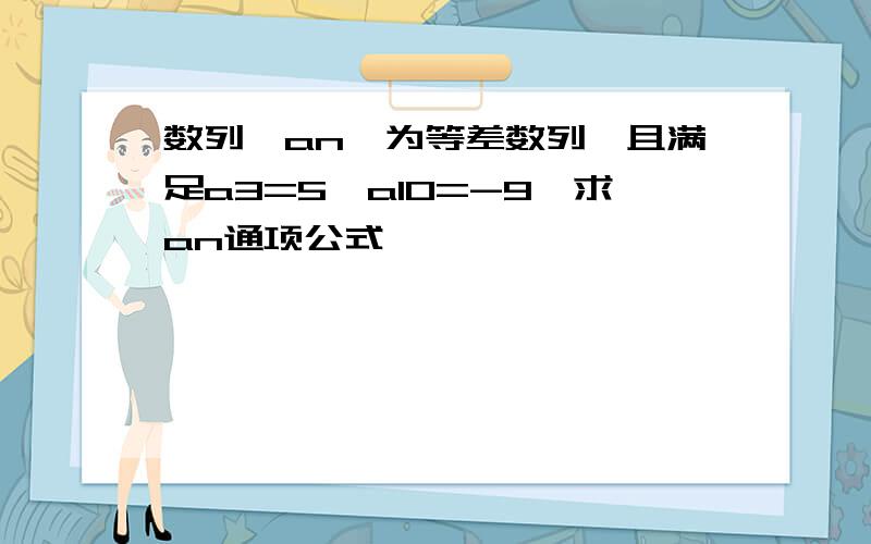 数列{an}为等差数列,且满足a3=5,a10=-9,求an通项公式