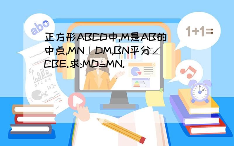 正方形ABCD中,M是AB的中点,MN⊥DM,BN平分∠CBE.求:MD=MN.