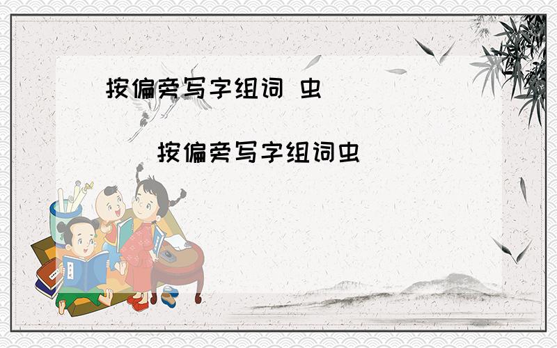 按偏旁写字组词 虫 ____( ) ____( ) ____按偏旁写字组词虫 ____( ) ____( ) _____（ ）穴 ____（ ） ____（ ） ____（ ）公 ____（ ） ___（ ） ___ （ ）