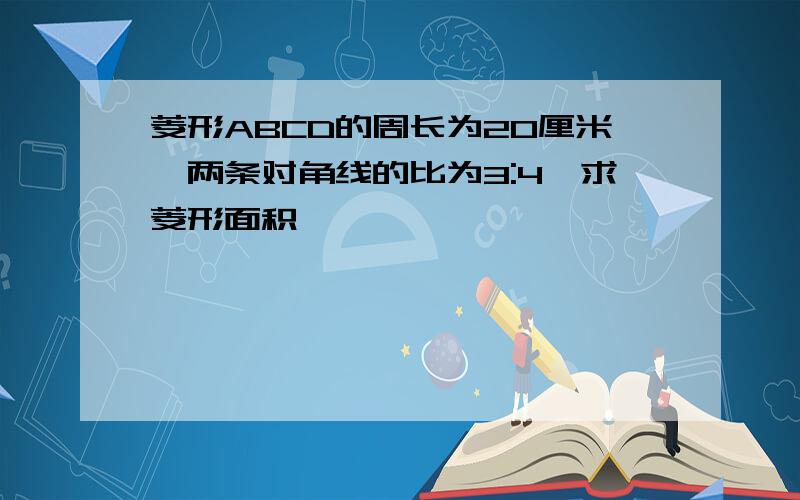 菱形ABCD的周长为20厘米,两条对角线的比为3:4,求菱形面积