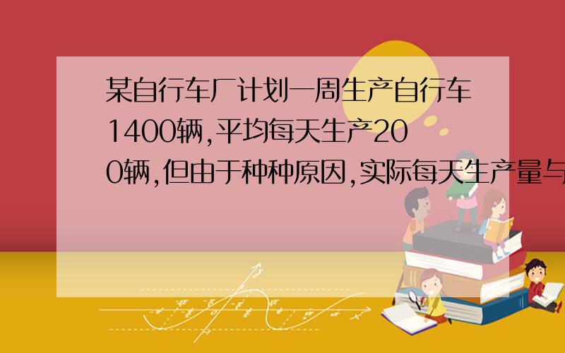 某自行车厂计划一周生产自行车1400辆,平均每天生产200辆,但由于种种原因,实际每天生产量与计划量相比有出入．下表是某周的生产情况（超产记为正、减产记为负）：星期一 +5星期二 -2星期