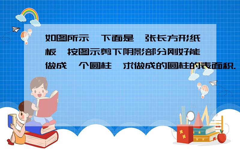 如图所示,下面是一张长方形纸板,按图示剪下阴影部分刚好能做成一个圆柱,求做成的圆柱的表面积.