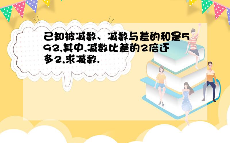 已知被减数、减数与差的和是592,其中,减数比差的2倍还多2,求减数.