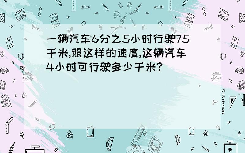 一辆汽车6分之5小时行驶75千米,照这样的速度,这辆汽车4小时可行驶多少千米?