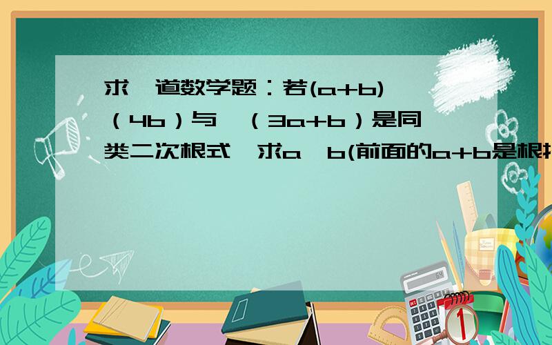 求一道数学题：若(a+b)√（4b）与√（3a+b）是同类二次根式,求a,b(前面的a+b是根指数）.√（4b）用化为2√b吗