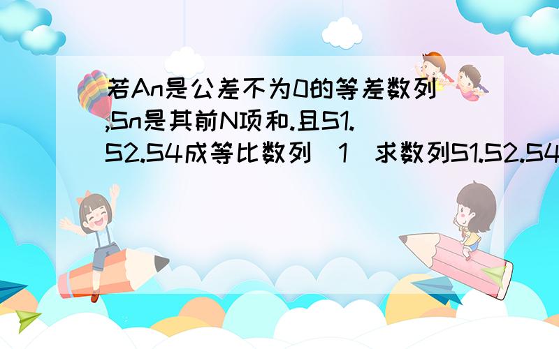 若An是公差不为0的等差数列,Sn是其前N项和.且S1.S2.S4成等比数列（1）求数列S1.S2.S4的公比（2）若S2=4 求An的通项公式