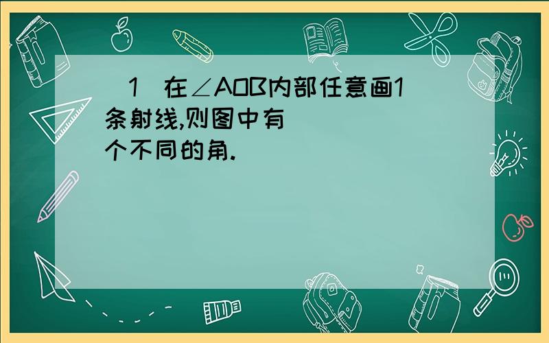 （1）在∠AOB内部任意画1条射线,则图中有______个不同的角.）