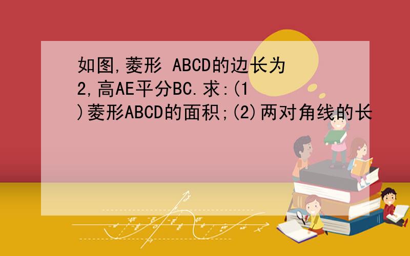 如图,菱形 ABCD的边长为2,高AE平分BC.求:(1)菱形ABCD的面积;(2)两对角线的长