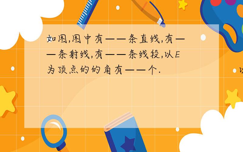 如图,图中有——条直线,有——条射线,有——条线段,以E为顶点的的角有——个.                       以F为顶点的有射线吗？