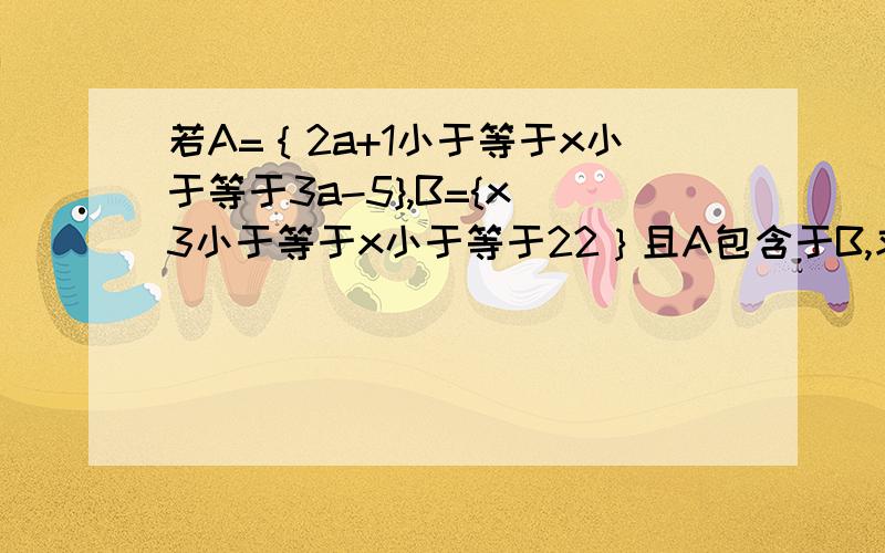 若A=｛2a+1小于等于x小于等于3a-5},B={x|3小于等于x小于等于22｝且A包含于B,求a的范围