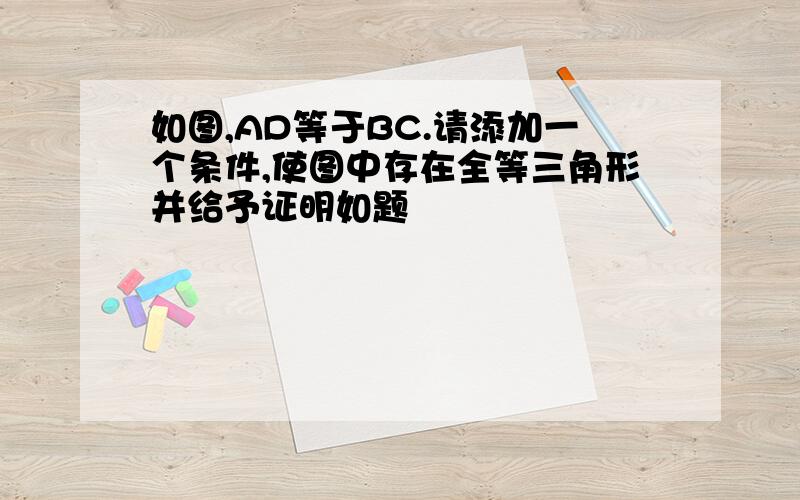 如图,AD等于BC.请添加一个条件,使图中存在全等三角形并给予证明如题