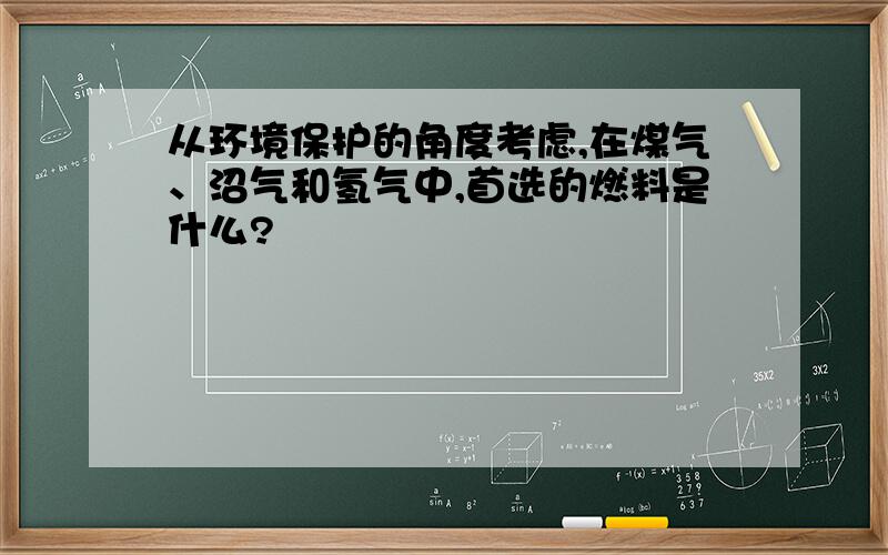 从环境保护的角度考虑,在煤气、沼气和氢气中,首选的燃料是什么?