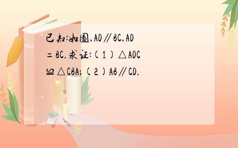 已知:如图,AD∥BC,AD=BC.求证:(1)△ADC≌△CBA；(2)AB∥CD.