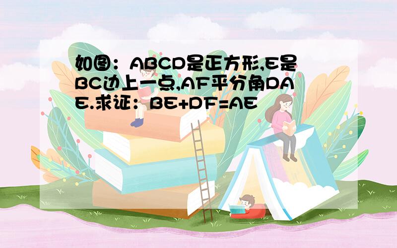 如图：ABCD是正方形,E是BC边上一点,AF平分角DAE.求证：BE+DF=AE