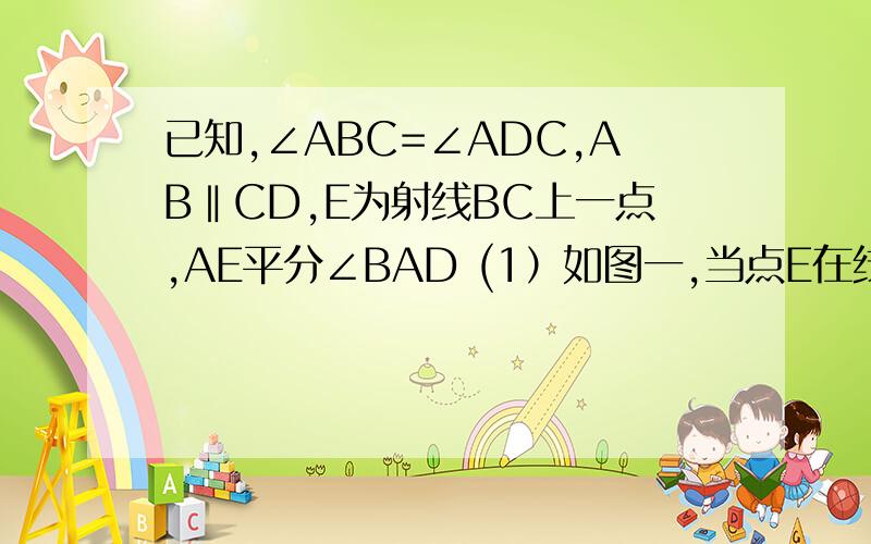 已知,∠ABC=∠ADC,AB‖CD,E为射线BC上一点,AE平分∠BAD (1）如图一,当点E在线段BC上时,求证∠BAE= ∠BEA（2）如图二,当点E在线段BC延长线上时,连接DE,若∠ADE=3∠CDE,∠AED=60°,求∠CED的度数.