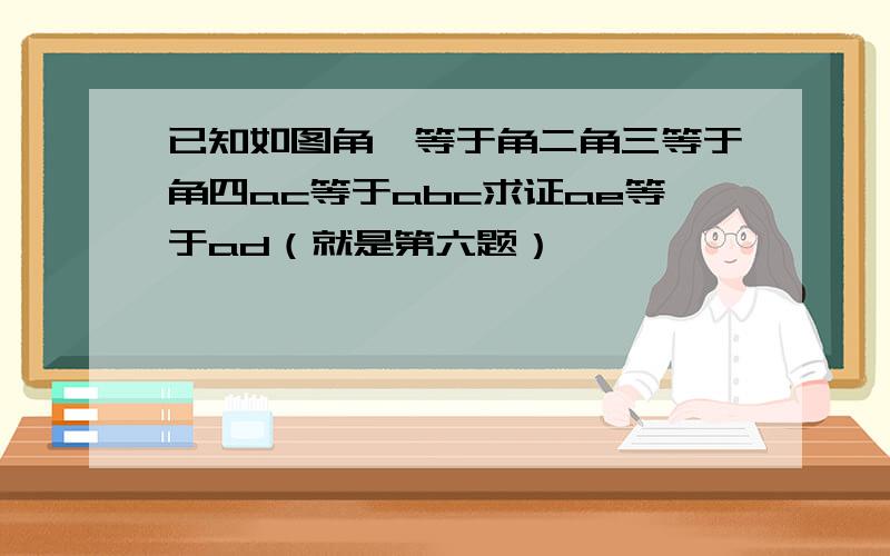 已知如图角一等于角二角三等于角四ac等于abc求证ae等于ad（就是第六题）