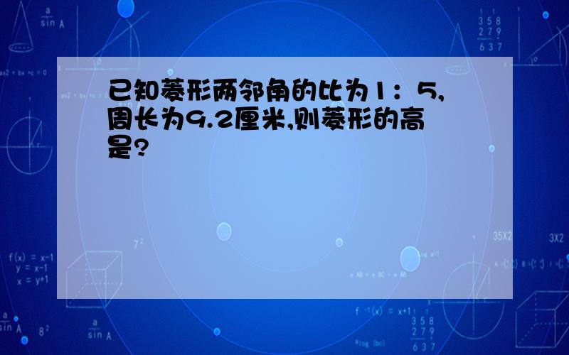 已知菱形两邻角的比为1：5,周长为9.2厘米,则菱形的高是?