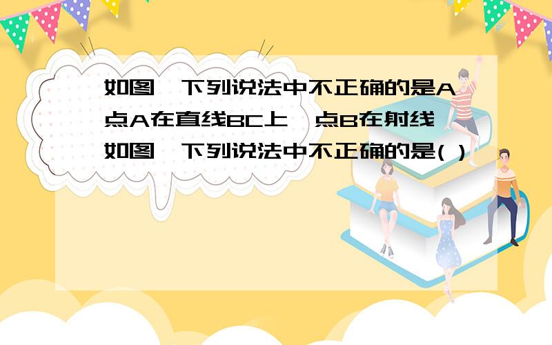 如图,下列说法中不正确的是A点A在直线BC上,点B在射线如图,下列说法中不正确的是( )