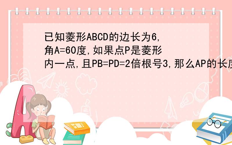 已知菱形ABCD的边长为6,角A=60度,如果点P是菱形内一点,且PB=PD=2倍根号3,那么AP的长度为?没有图