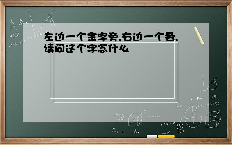 左边一个金字旁,右边一个各,请问这个字念什么