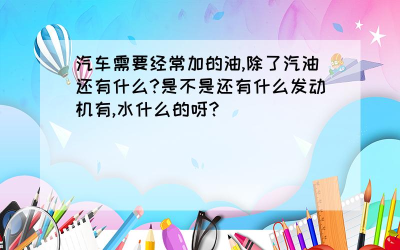 汽车需要经常加的油,除了汽油还有什么?是不是还有什么发动机有,水什么的呀?