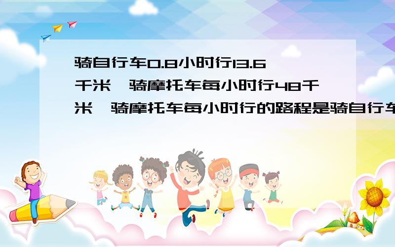 骑自行车0.8小时行13.6千米,骑摩托车每小时行48千米,骑摩托车每小时行的路程是骑自行车每小时几倍