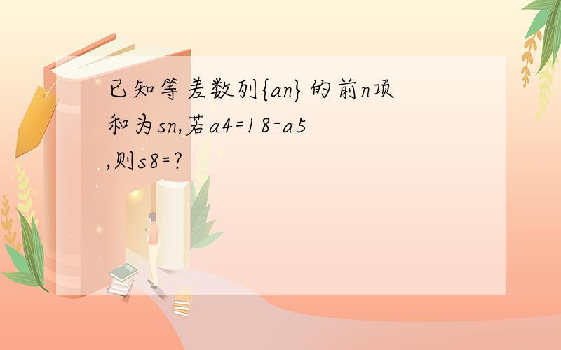 已知等差数列{an}的前n项和为sn,若a4=18-a5,则s8=?