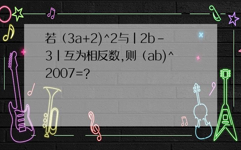 若（3a+2)^2与|2b-3|互为相反数,则（ab)^2007=?