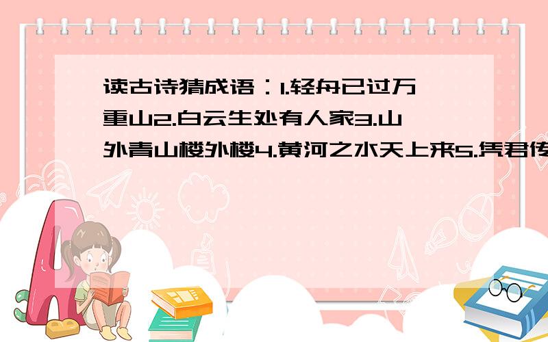 读古诗猜成语：1.轻舟已过万重山2.白云生处有人家3.山外青山楼外楼4.黄河之水天上来5.凭君传语报平安