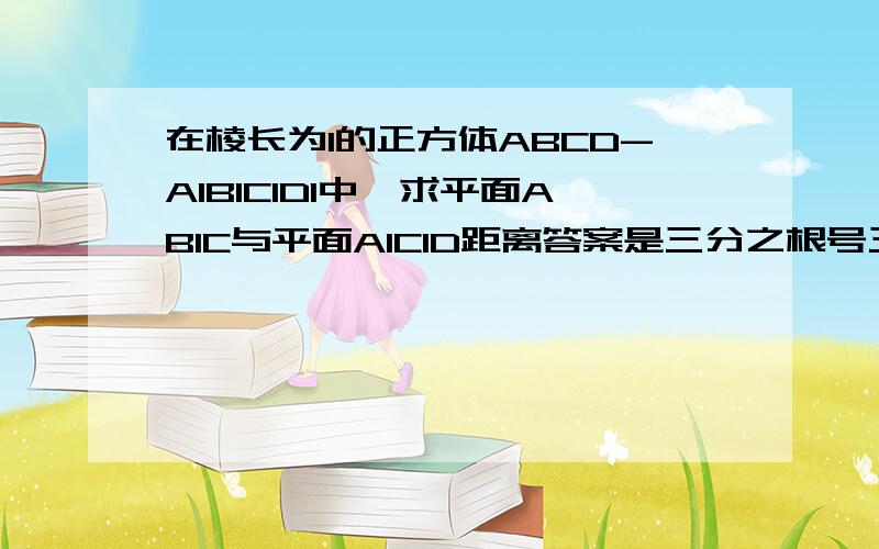 在棱长为1的正方体ABCD-A1B1C1D1中,求平面AB1C与平面A1C1D距离答案是三分之根号三,帮帮忙呗