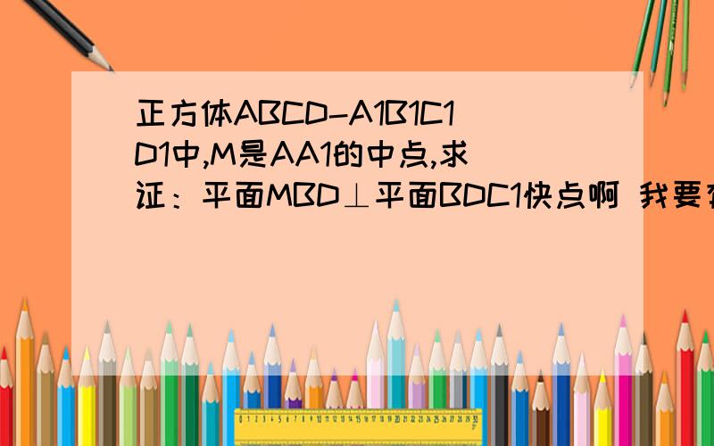 正方体ABCD-A1B1C1D1中,M是AA1的中点,求证：平面MBD⊥平面BDC1快点啊 我要有详细的过程 麻烦大家了 啊