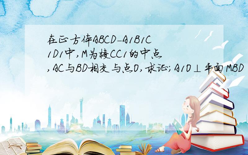 在正方体ABCD-A1B1C1D1中,M为棱CC1的中点,AC与BD相交与点O,求证；A1O⊥平面MBD