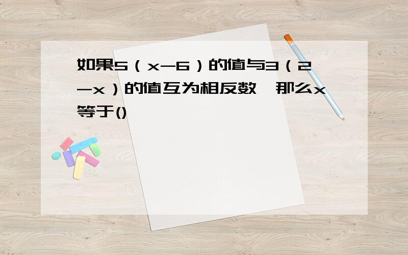 如果5（x-6）的值与3（2-x）的值互为相反数,那么x等于()