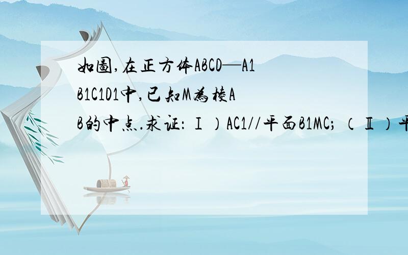 如图,在正方体ABCD—A1B1C1D1中,已知M为棱AB的中点．求证： Ⅰ）AC1//平面B1MC； （Ⅱ）平面D1B1C⊥平面B1MC