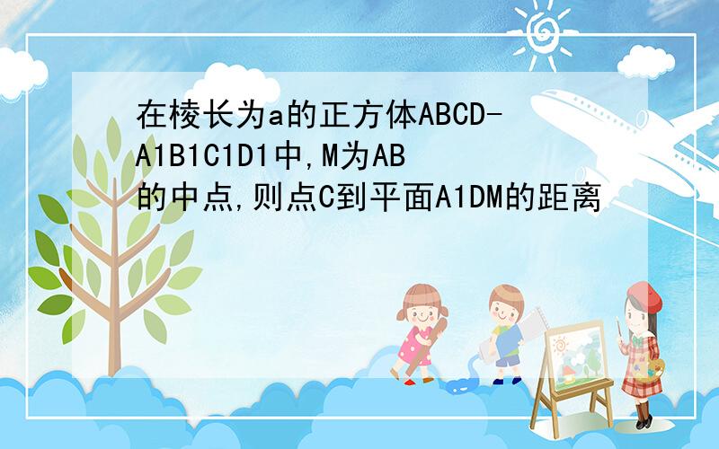 在棱长为a的正方体ABCD-A1B1C1D1中,M为AB的中点,则点C到平面A1DM的距离