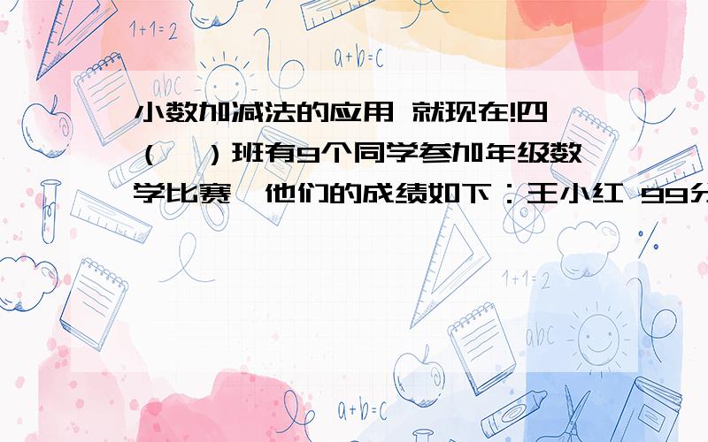 小数加减法的应用 就现在!四（一）班有9个同学参加年级数学比赛,他们的成绩如下：王小红 99分 李刚 96.陈明 93.于兰 92分 丁小山 吴海 86分姚华 85.周敏 83.朱一帆 79分计算他们的平均成绩是