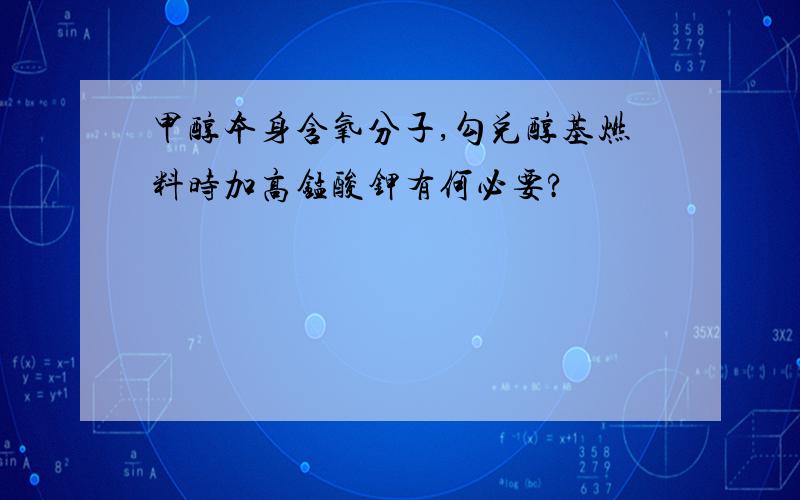 甲醇本身含氧分子,勾兑醇基燃料时加高锰酸钾有何必要?