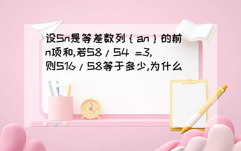 设Sn是等差数列｛an｝的前n项和,若S8/S4 =3,则S16/S8等于多少,为什么