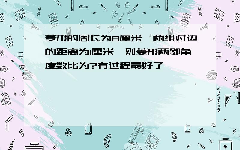 菱形的周长为8厘米,两组对边的距离为1厘米,则菱形两邻角度数比为?有过程最好了