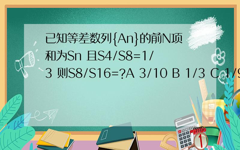 已知等差数列{An}的前N项和为Sn 且S4/S8=1/3 则S8/S16=?A 3/10 B 1/3 C 1/9 D 1/8不用公式进行计算，因为等差数列有个规律：Sn，S2n-Sn，S3n-S2n。是等差数列